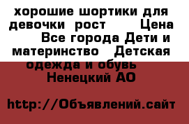 хорошие шортики для девочки  рост 134 › Цена ­ 5 - Все города Дети и материнство » Детская одежда и обувь   . Ненецкий АО